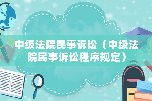 中級法院民事訴訟（中級法院民事訴訟程序規(guī)定）