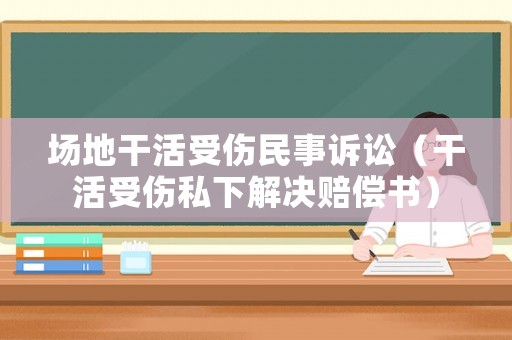 場地干活受傷民事訴訟（干活受傷私下解決賠償書）