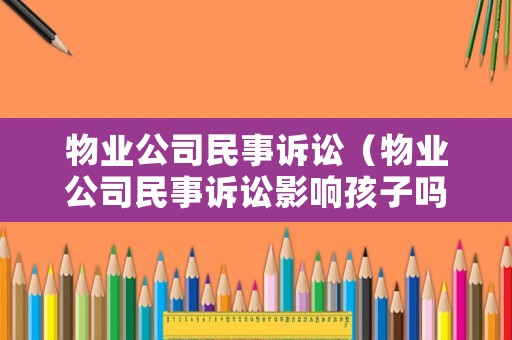 物業公司民事訴訟（物業公司民事訴訟影響孩子嗎）