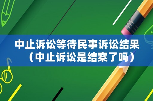 中止訴訟等待民事訴訟結果（中止訴訟是結案了嗎）