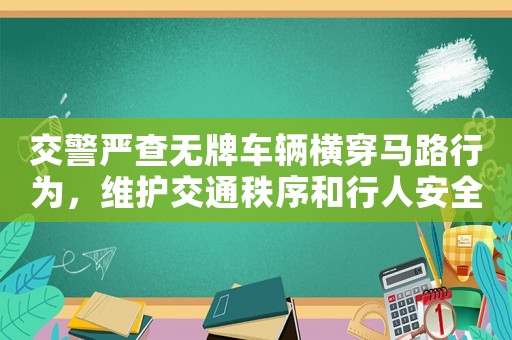 交警嚴查無牌車輛橫穿馬路行為，維護交通秩序和行人安全