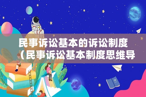 民事訴訟基本的訴訟制度（民事訴訟基本制度思維導圖）