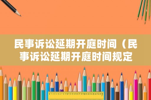 民事訴訟延期開(kāi)庭時(shí)間（民事訴訟延期開(kāi)庭時(shí)間規(guī)定）
