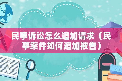 民事訴訟怎么追加請求（民事案件如何追加被告）