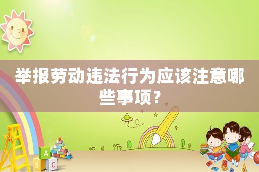 舉報勞動違法行為應(yīng)該注意哪些事項？