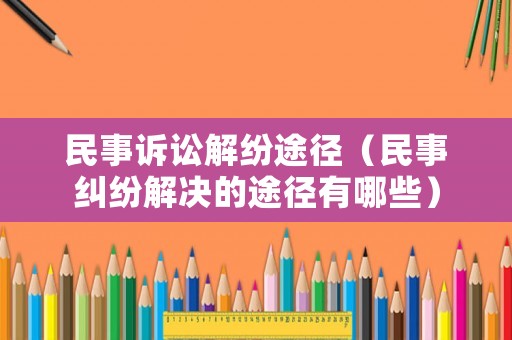 民事訴訟解紛途徑（民事糾紛解決的途徑有哪些）