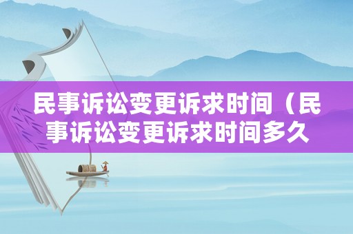 民事訴訟變更訴求時間（民事訴訟變更訴求時間多久）