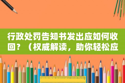 行政處罰告知書發出應如何收回？（權威解讀，助你輕松應對）