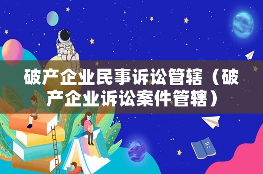 破產企業民事訴訟管轄（破產企業訴訟案件管轄）