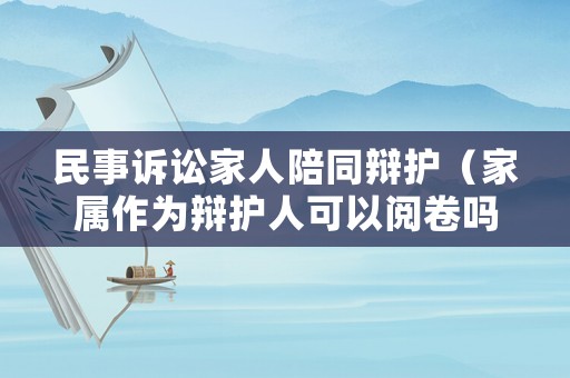 民事訴訟家人陪同辯護(hù)（家屬作為辯護(hù)人可以閱卷嗎）
