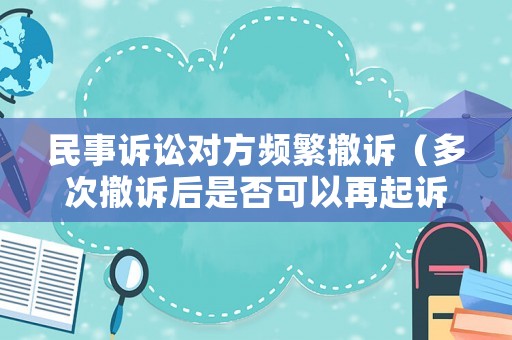 民事訴訟對方頻繁撤訴（多次撤訴后是否可以再起訴）