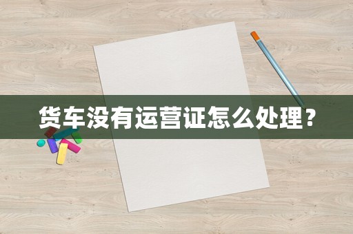 貨車沒有運(yùn)營(yíng)證怎么處理？