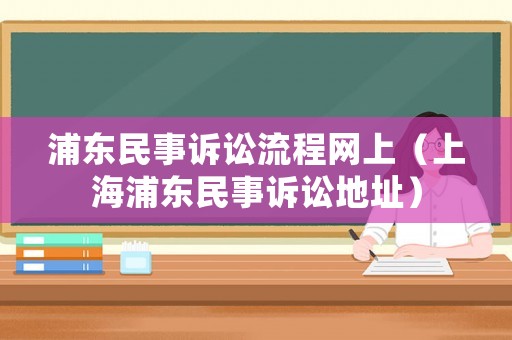 浦東民事訴訟流程網上（上海浦東民事訴訟地址）