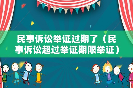 民事訴訟舉證過期了（民事訴訟超過舉證期限舉證）