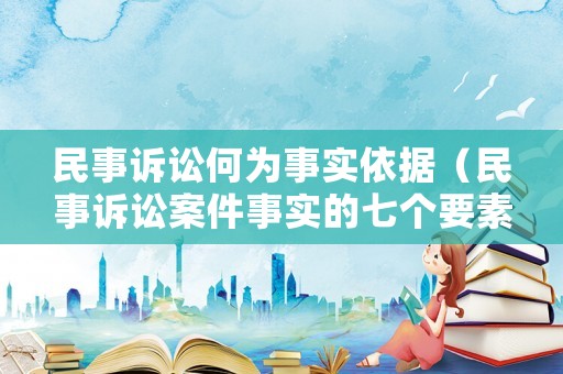 民事訴訟何為事實依據（民事訴訟案件事實的七個要素）