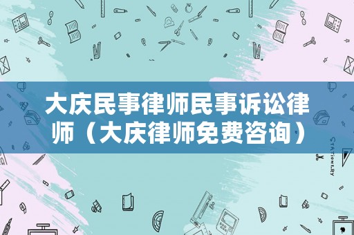 大慶民事律師民事訴訟律師（大慶律師免費咨詢）