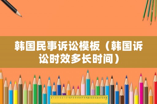 韓國民事訴訟模板（韓國訴訟時效多長時間）