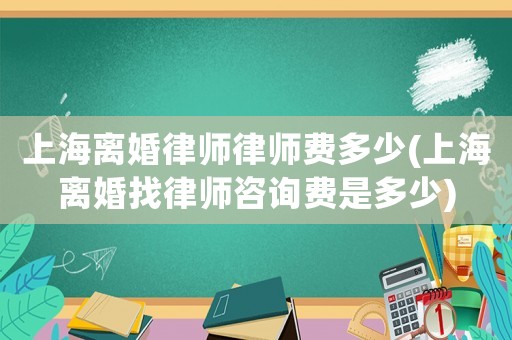 上海離婚律師律師費(fèi)多少(上海離婚找律師咨詢費(fèi)是多少)