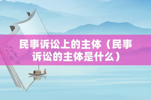 民事訴訟上的主體（民事訴訟的主體是什么）