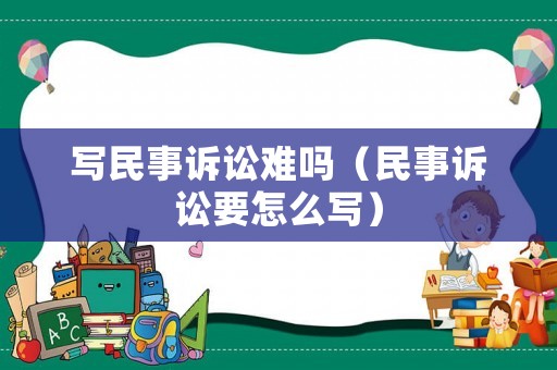 寫民事訴訟難嗎（民事訴訟要怎么寫）