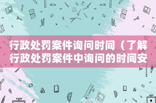 行政處罰案件詢(xún)問(wèn)時(shí)間（了解行政處罰案件中詢(xún)問(wèn)的時(shí)間安排）