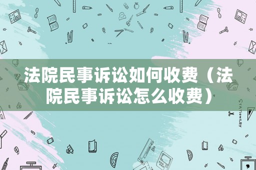 法院民事訴訟如何收費（法院民事訴訟怎么收費）