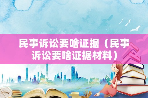 民事訴訟要啥證據（民事訴訟要啥證據材料）