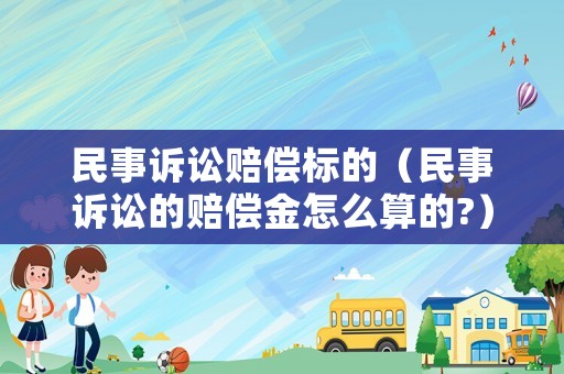 民事訴訟賠償標(biāo)的（民事訴訟的賠償金怎么算的?）