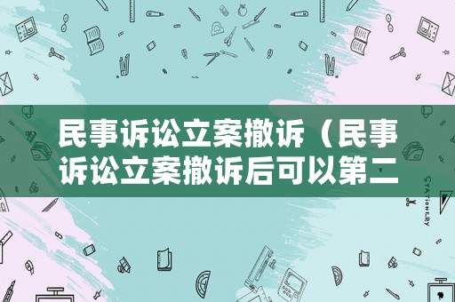 民事訴訟立案撤訴（民事訴訟立案撤訴后可以第二次起訴嗎）