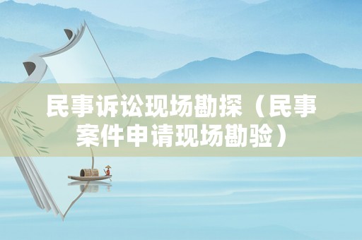 民事訴訟現(xiàn)場(chǎng)勘探（民事案件申請(qǐng)現(xiàn)場(chǎng)勘驗(yàn)）