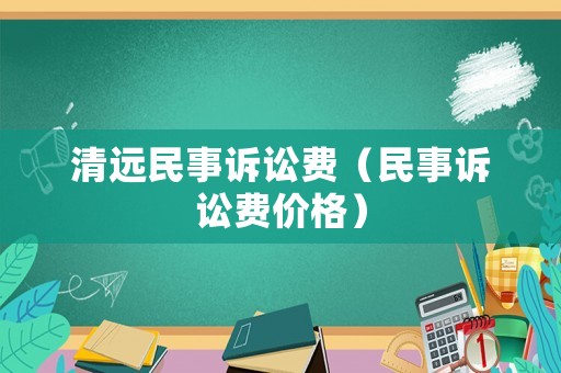 清遠(yuǎn)民事訴訟費(fèi)（民事訴訟費(fèi)價(jià)格）