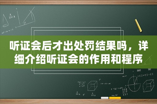 聽證會(huì)后才出處罰結(jié)果嗎，詳細(xì)介紹聽證會(huì)的作用和程序