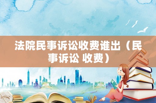 法院民事訴訟收費誰出（民事訴訟 收費）