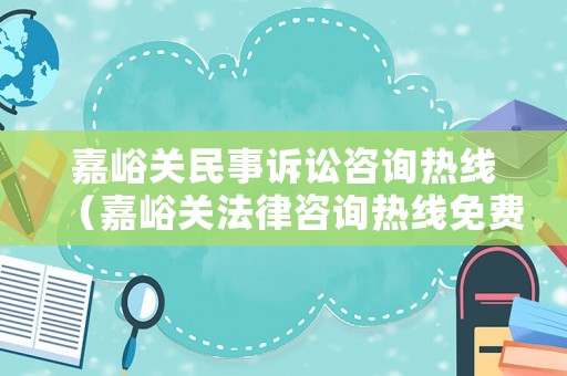嘉峪關民事訴訟咨詢熱線（嘉峪關法律咨詢熱線免費）