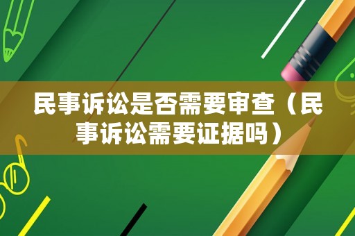 民事訴訟是否需要審查（民事訴訟需要證據(jù)嗎）