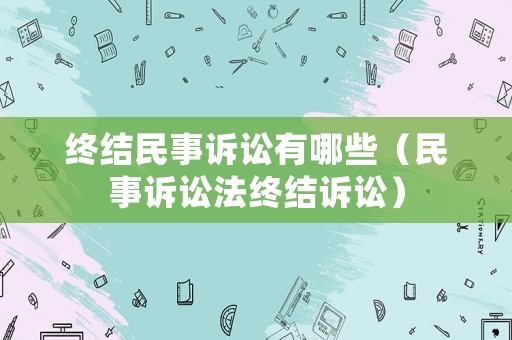 終結民事訴訟有哪些（民事訴訟法終結訴訟）