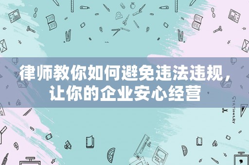 律師教你如何避免違法違規(guī)，讓你的企業(yè)安心經(jīng)營(yíng)