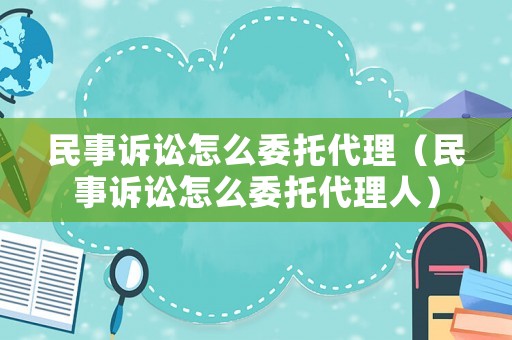 民事訴訟怎么委托代理（民事訴訟怎么委托代理人）