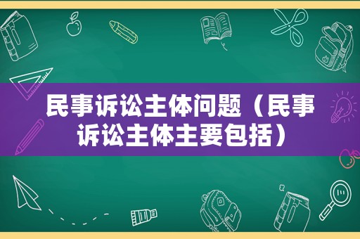 民事訴訟主體問題（民事訴訟主體主要包括）
