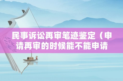 民事訴訟再審筆跡鑒定（申請再審的時候能不能申請筆跡鑒定）