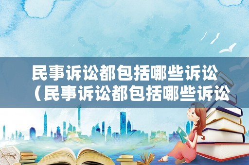 民事訴訟都包括哪些訴訟（民事訴訟都包括哪些訴訟內容）