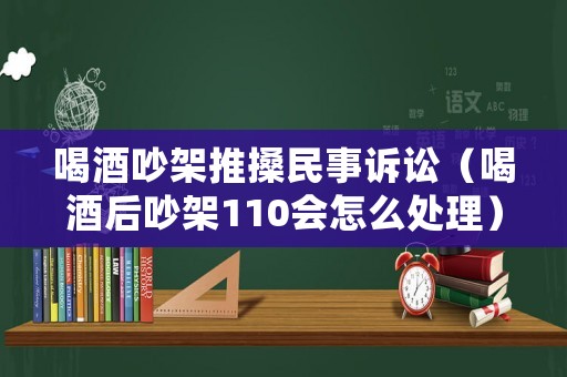 喝酒吵架推搡民事訴訟（喝酒后吵架110會怎么處理）