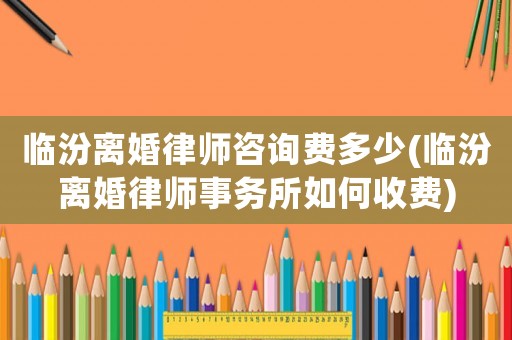 臨汾離婚律師咨詢費多少(臨汾離婚律師事務所如何收費)