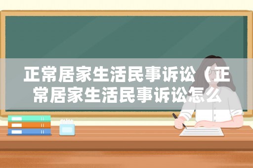 正常居家生活民事訴訟（正常居家生活民事訴訟怎么寫(xiě)）