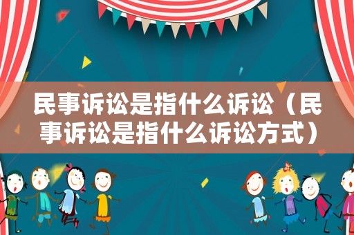 民事訴訟是指什么訴訟（民事訴訟是指什么訴訟方式）