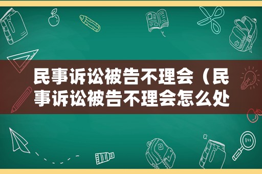 民事訴訟被告不理會（民事訴訟被告不理會怎么處理）