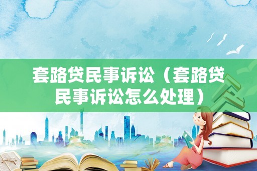 套路貸民事訴訟（套路貸民事訴訟怎么處理）