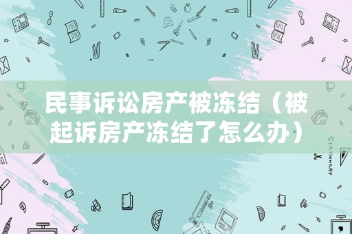 民事訴訟房產被凍結（被起訴房產凍結了怎么辦）