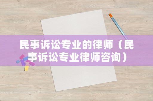 民事訴訟專業的律師（民事訴訟專業律師咨詢）