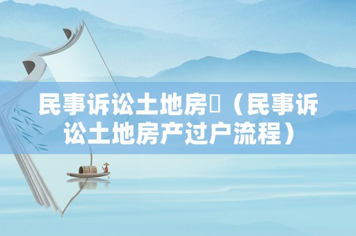 民事訴訟土地房產(chǎn)（民事訴訟土地房產(chǎn)過戶流程）